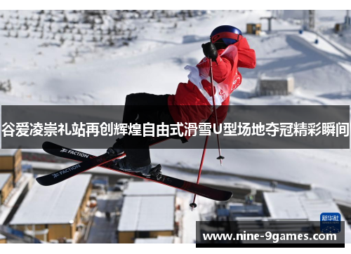 谷爱凌崇礼站再创辉煌自由式滑雪U型场地夺冠精彩瞬间