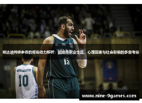 哈达迪持续参赛的背后动力解析：运动员职业生涯、心理因素与社会影响的多重考量