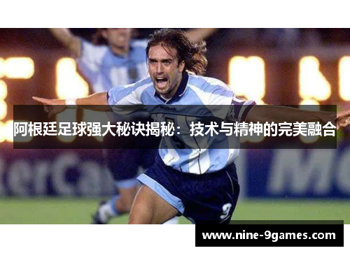 阿根廷足球强大秘诀揭秘：技术与精神的完美融合