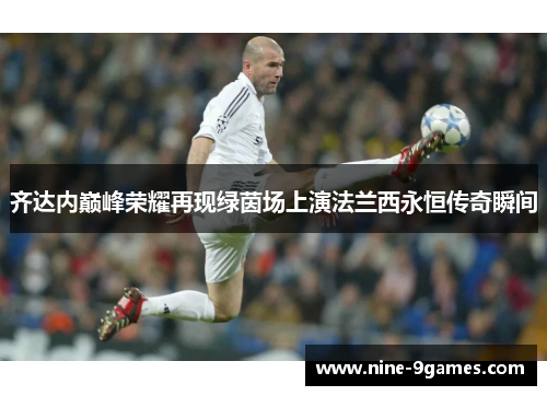 齐达内巅峰荣耀再现绿茵场上演法兰西永恒传奇瞬间