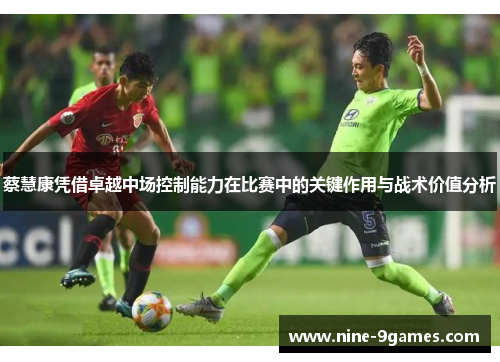 蔡慧康凭借卓越中场控制能力在比赛中的关键作用与战术价值分析