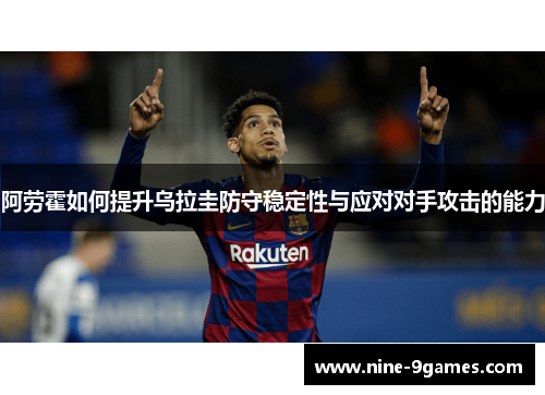 阿劳霍如何提升乌拉圭防守稳定性与应对对手攻击的能力