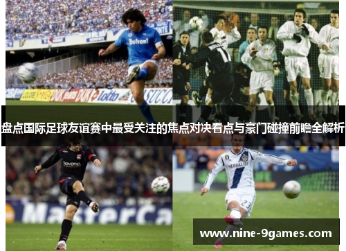盘点国际足球友谊赛中最受关注的焦点对决看点与豪门碰撞前瞻全解析