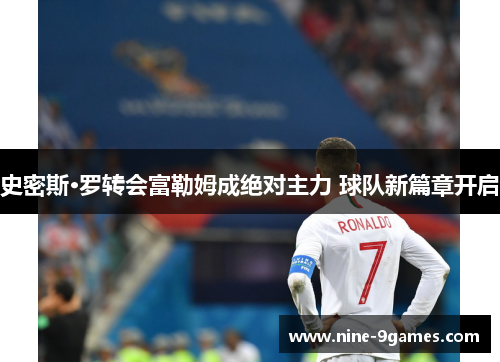 史密斯·罗转会富勒姆成绝对主力 球队新篇章开启